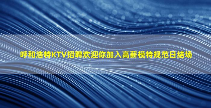 呼和浩特KTV招聘欢迎你加入高薪模特规范日结场